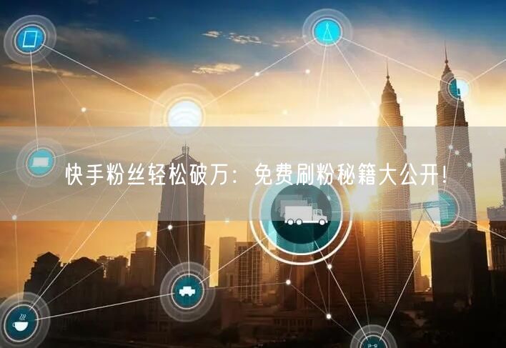 快手粉丝轻松破万：免费刷粉秘籍大公开！