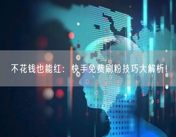 不花钱也能红：快手免费刷粉技巧大解析！