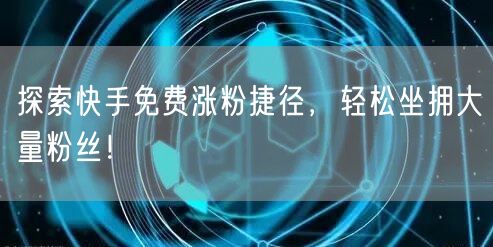 探索快手免费涨粉捷径，轻松坐拥大量粉丝！