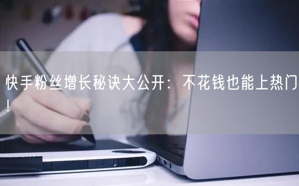 快手粉丝增长秘诀大公开：不花钱也能上热门！