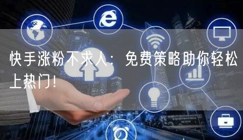 快手涨粉不求人：免费策略助你轻松上热门！