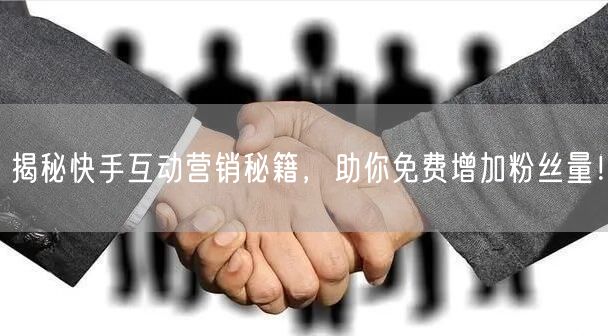 揭秘快手互动营销秘籍，助你免费增加粉丝量！