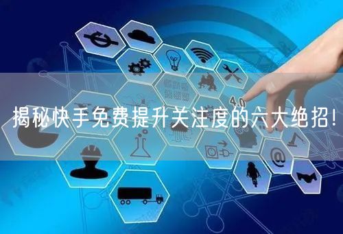 揭秘快手免费提升关注度的六大绝招！