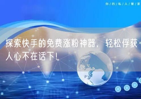 探索快手的免费涨粉神器，轻松俘获人心不在话下！