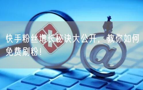 快手粉丝增长秘诀大公开，教你如何免费刷粉！