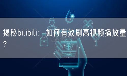 揭秘bilibili：如何有效刷高视频播放量？
