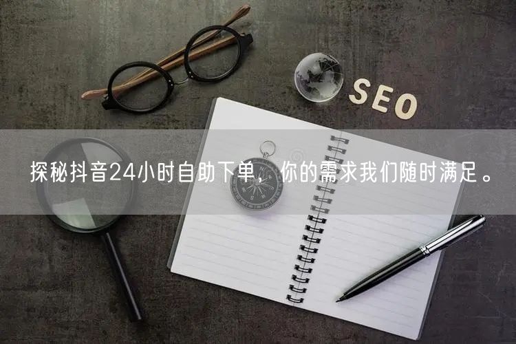 探秘抖音24小时自助下单，你的需求我们随时满足。