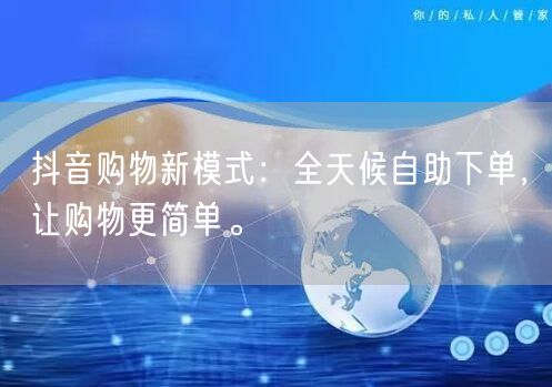 抖音购物新模式：全天候自助下单，让购物更简单。
