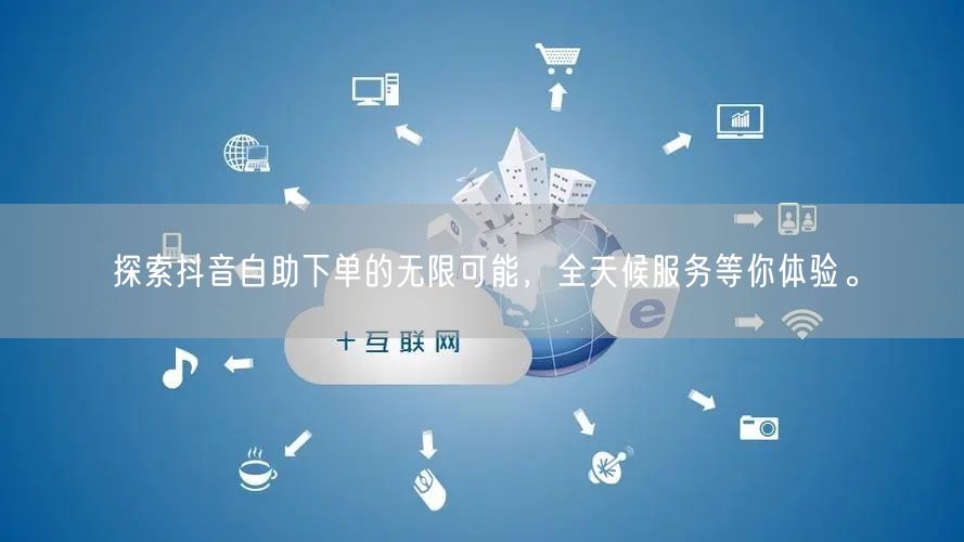 探索抖音自助下单的无限可能，全天候服务等你体验。