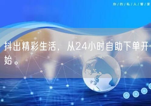 抖出精彩生活，从24小时自助下单开始。