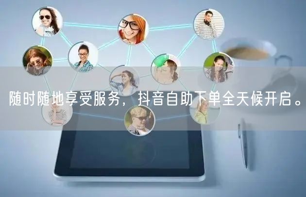 随时随地享受服务，抖音自助下单全天候开启。