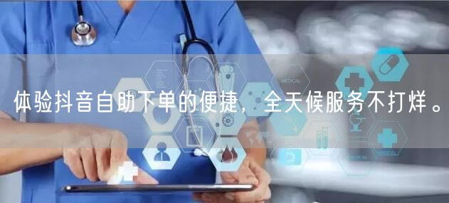 体验抖音自助下单的便捷，全天候服务不打烊。