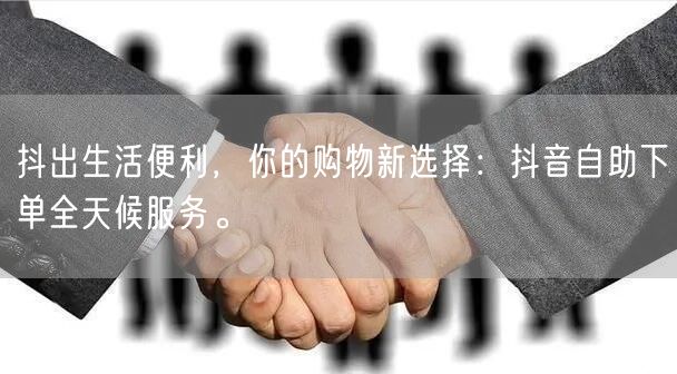 抖出生活便利，你的购物新选择：抖音自助下单全天候服务。