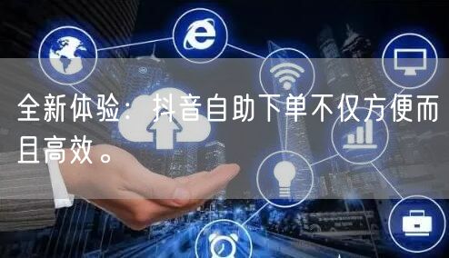 全新体验：抖音自助下单不仅方便而且高效。