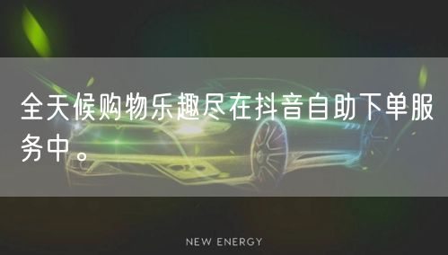 全天候购物乐趣尽在抖音自助下单服务中。