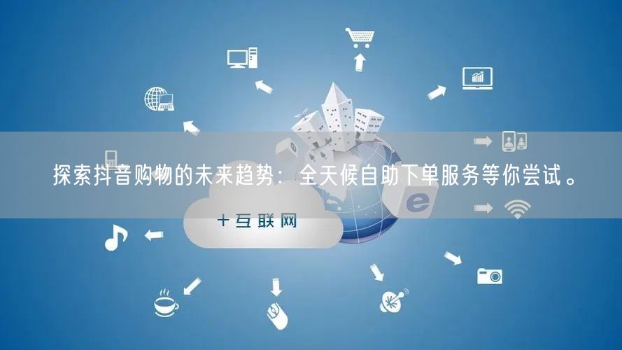 探索抖音购物的未来趋势：全天候自助下单服务等你尝试。
