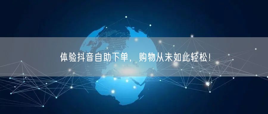 体验抖音自助下单，购物从未如此轻松！