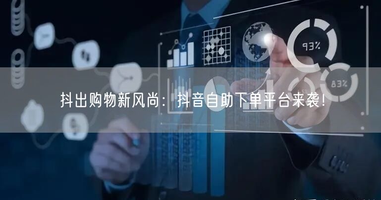 抖出购物新风尚：抖音自助下单平台来袭！