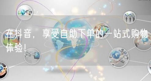 在抖音，享受自助下单的一站式购物体验！