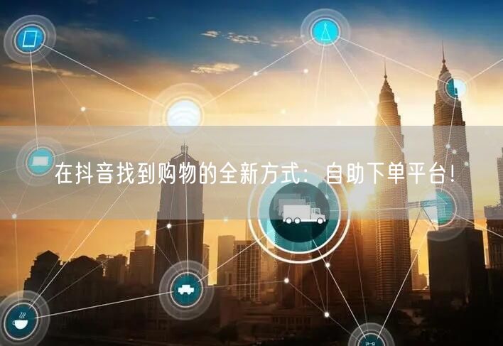 在抖音找到购物的全新方式：自助下单平台！