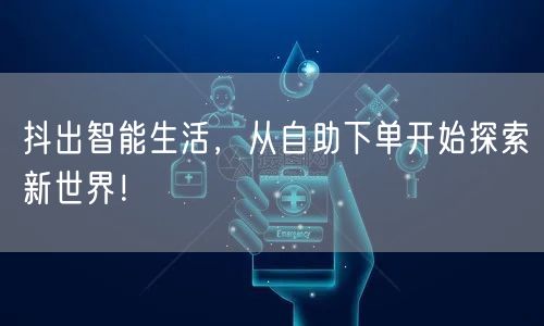 抖出智能生活，从自助下单开始探索新世界！