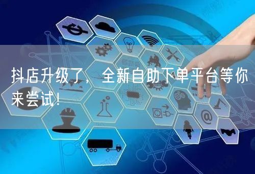 抖店升级了，全新自助下单平台等你来尝试！