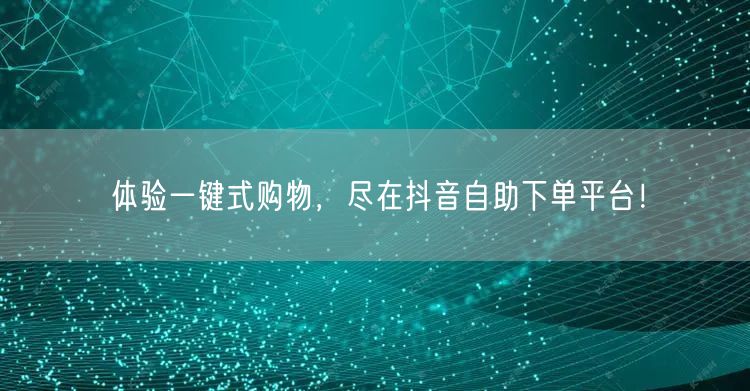 体验一键式购物，尽在抖音自助下单平台！
