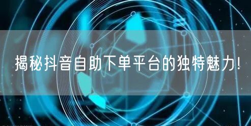 揭秘抖音自助下单平台的独特魅力！