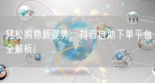 轻松购物新姿势：抖音自助下单平台全解析！