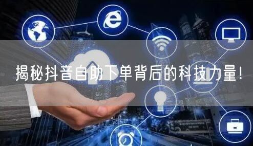 揭秘抖音自助下单背后的科技力量！