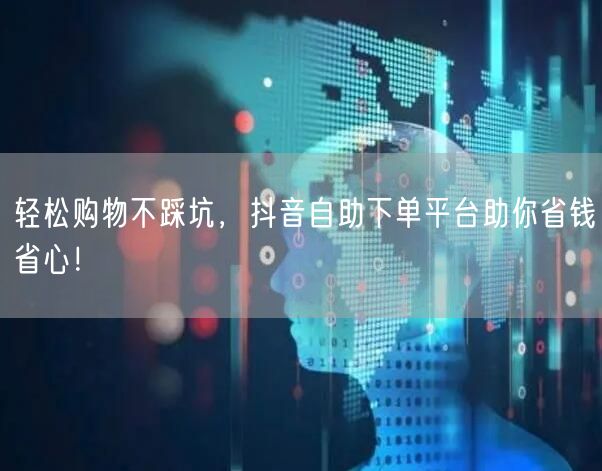 轻松购物不踩坑，抖音自助下单平台助你省钱省心！