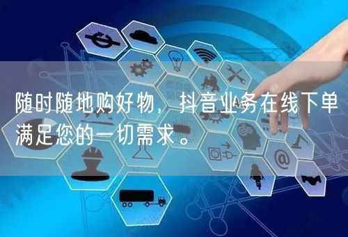 随时随地购好物，抖音业务在线下单满足您的一切需求。