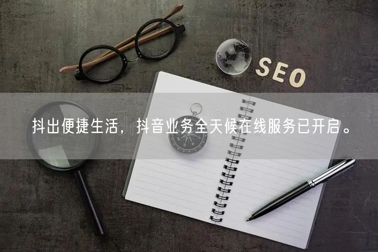 抖出便捷生活，抖音业务全天候在线服务已开启。