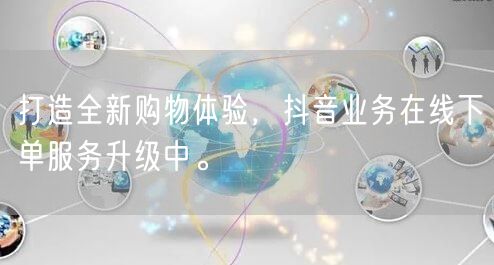 打造全新购物体验，抖音业务在线下单服务升级中。