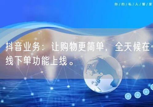 抖音业务：让购物更简单，全天候在线下单功能上线。