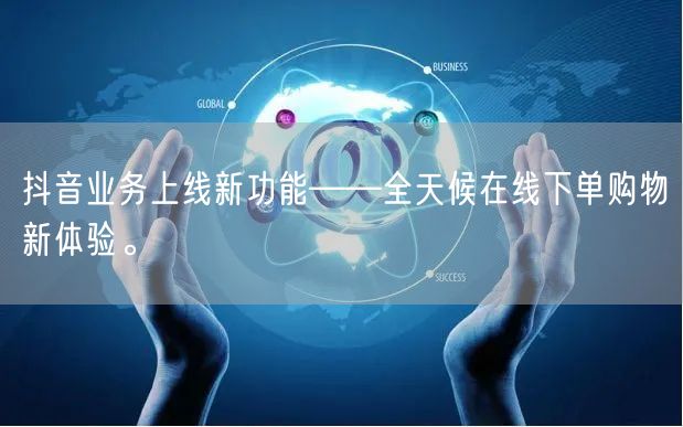 抖音业务上线新功能——全天候在线下单购物新体验。