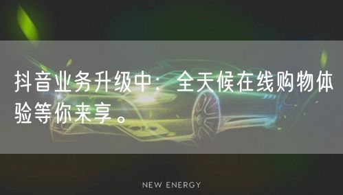 抖音业务升级中：全天候在线购物体验等你来享。