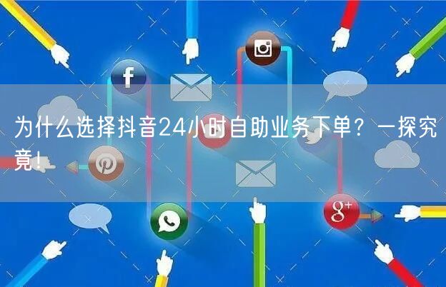 为什么选择抖音24小时自助业务下单？一探究竟！