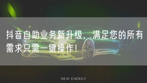 抖音自助业务新升级，满足您的所有需求只需一键操作！