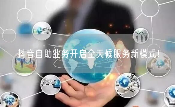 抖音自助业务开启全天候服务新模式！