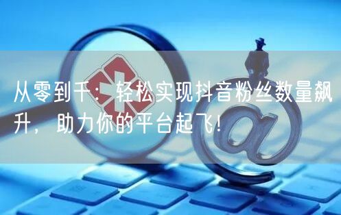 从零到千：轻松实现抖音粉丝数量飙升，助力你的平台起飞！