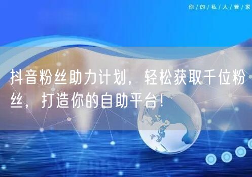 抖音粉丝助力计划，轻松获取千位粉丝，打造你的自助平台！