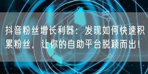 抖音粉丝增长利器：发现如何快速积累粉丝，让你的自助平台脱颖而出！