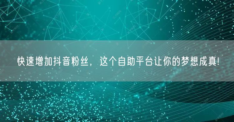 快速增加抖音粉丝，这个自助平台让你的梦想成真!
