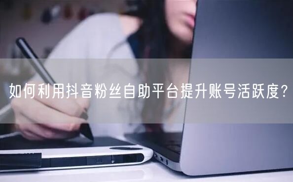 如何利用抖音粉丝自助平台提升账号活跃度？