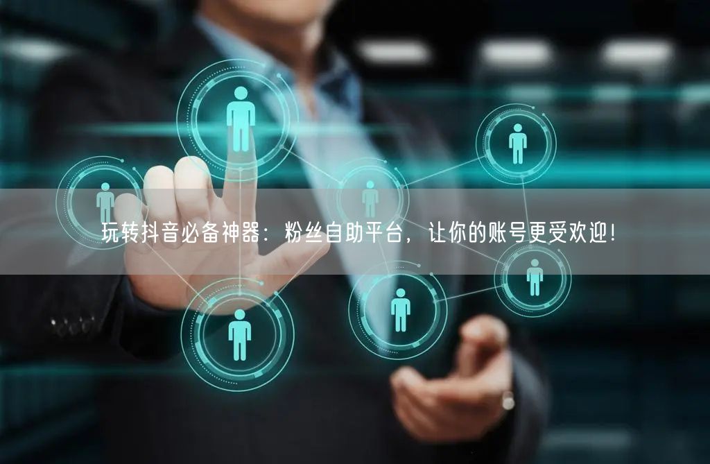 玩转抖音必备神器：粉丝自助平台，让你的账号更受欢迎！