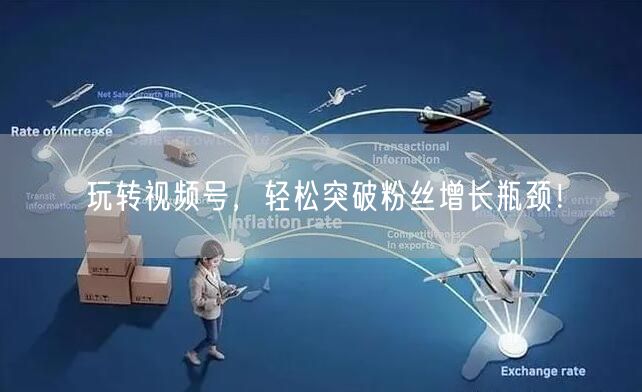 玩转视频号，轻松突破粉丝增长瓶颈！