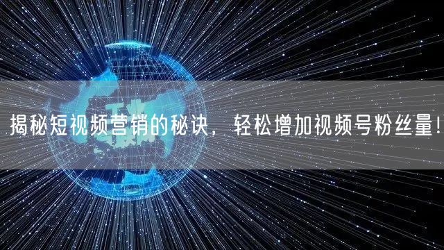 揭秘短视频营销的秘诀，轻松增加视频号粉丝量！