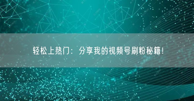 轻松上热门：分享我的视频号刷粉秘籍！