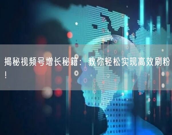 揭秘视频号增长秘籍：教你轻松实现高效刷粉！